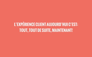 L’EXPÉRIENCECLIENTAUJOURD’HUIC’EST:
TOUT,TOUTDESUITE,MAINTENANT!
 