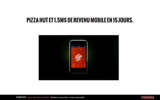 20 MARS 2014 	
  -­‐	
  	
  Agence	
  Piranha	
  pour	
  WAQ	
  -­‐	
  	
  Mobilité	
  et	
  connectivité	
  -­‐	
  Le	
  futur	
  aujourd’hui	
  
PIZZAHUTET1.5M$DEREVENUMOBILEEN15JOURS.
 