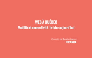 WEBÀQUÉBEC
Mobilitéetconnectivité-lefuturaujourd’hui
Présentée	
  par	
  Dominic	
  Gagnon
 