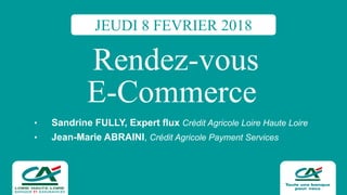 Rendez-vous
E-Commerce
• Sandrine  FULLY,  Expert  flux  Crédit  Agricole  Loire  Haute  Loire
• Jean-­Marie  ABRAINI,  Crédit  Agricole  Payment Services
JEUDI 8 FEVRIER 2018
 