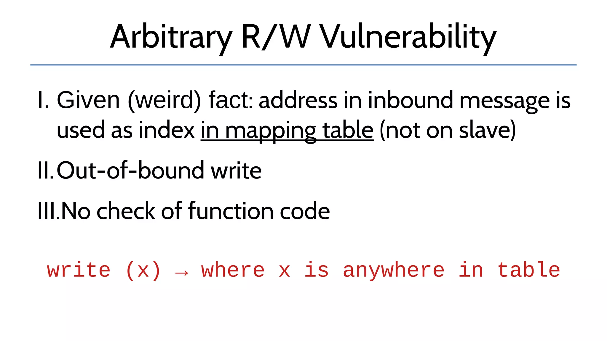 Arbitrary R/W Vulnerability
I. Given (weird) fact: address in inbound message is
used as index in mapping table (not on slave)
II.Out-of-bound write
III.No check of function code
write (x) → where x is anywhere in table
 