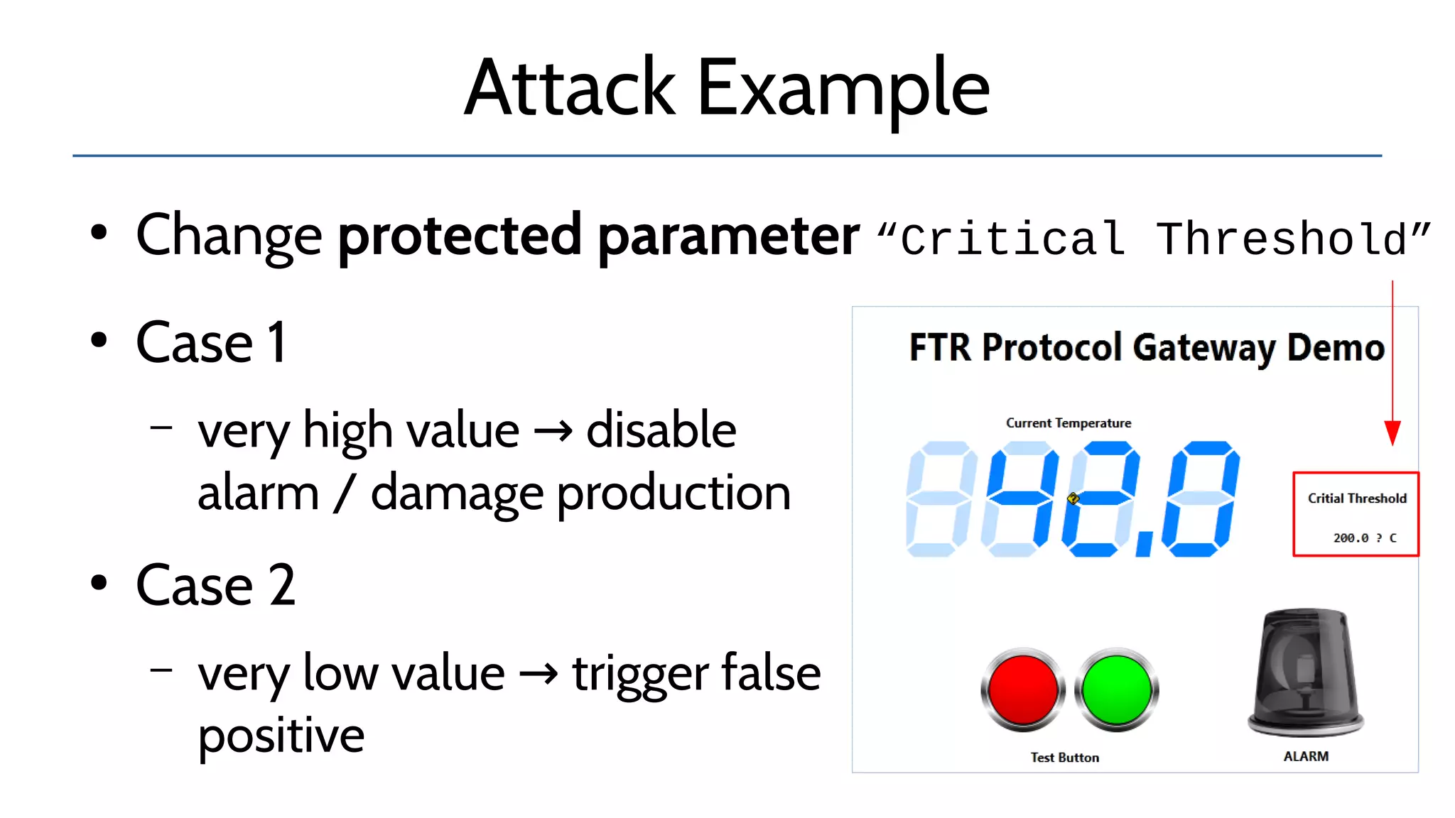 Attack Example
●
Case 1
– very high value disable→
alarm / damage production
●
Case 2
– very low value trigger false→
positive
●
Change protected parameter “Critical Threshold”
 