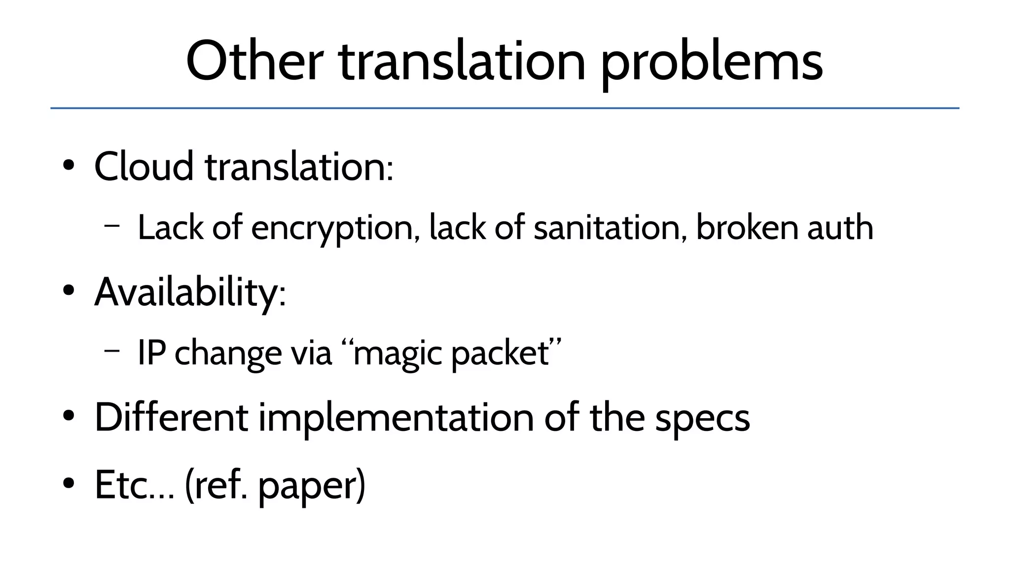 Other translation problems
●
Cloud translation:
– Lack of encryption, lack of sanitation, broken auth
●
Availability:
– IP change via “magic packet”
●
Different implementation of the specs
●
Etc… (ref. paper)
 