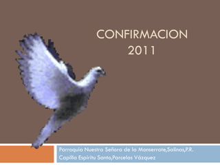 CONFIRMACION
                  2011




Parroquia Nuestra Señora de la Monserrate,Salinas,P.R.
Capilla Espíritu Santo,Parcelas Vázquez
 