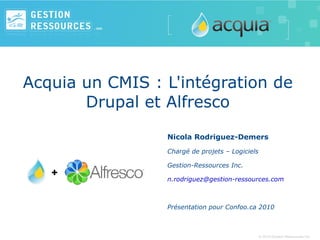 Acquia un CMIS : L'intégration de Drupal et Alfresco Nicola Rodriguez-Demers Chargé de projets – Logiciels Gestion-Ressources Inc. [email_address] Présentation pour Confoo.ca 2010 
