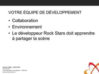 VOTRE ÉQUIPE DE DÉVELOPPEMENT

         • Collaboration
         • Environnement
         • Le développeur Rock Stars doit apprendre
           à partager la scène




Survivre à Agile – Confoo 2012
Présenté Par:
Francis Blondeau, ScrumMaster – Platforme
Gamma Entertainment
 