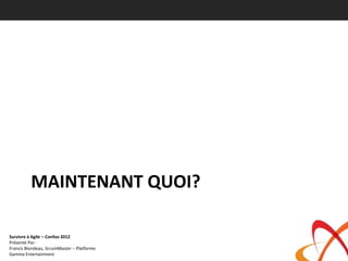 MAINTENANT QUOI?

Survivre à Agile – Confoo 2012
Présenté Par:
Francis Blondeau, ScrumMaster – Platforme
Gamma Entertainment
 