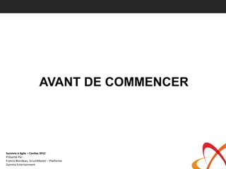 AVANT DE COMMENCER




Survivre à Agile – Confoo 2012
Présenté Par:
Francis Blondeau, ScrumMaster – Platforme
Gamma Entertainment
 