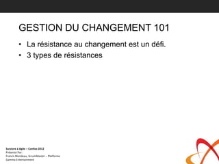 GESTION DU CHANGEMENT 101
         • La résistance au changement est un défi.
         • 3 types de résistances




Survivre à Agile – Confoo 2012
Présenté Par:
Francis Blondeau, ScrumMaster – Platforme
Gamma Entertainment
 