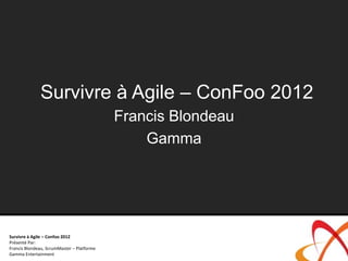 Survivre à Agile – ConFoo 2012
                                            Francis Blondeau
                                                Gamma




Survivre à Agile – Confoo 2012
Présenté Par:
Francis Blondeau, ScrumMaster – Platforme
Gamma Entertainment
 