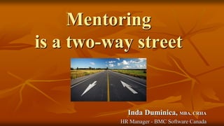 Mentoring
is a two-way street
Inda Duminica, MBA, CRHA
HR Manager - BMC Software Canada
 