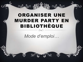 ORGANISER UNE
MURDER PARTY EN
BIBLIOTHÈQUE
Mode d’emploi…
 