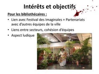 Intérêts et objectifs
Pour les bibliothécaires :
• Lien avec Festival des Imaginales + Partenariats
avec d’autres équipes ...