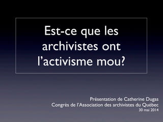 Présentation de Catherine Dugas 
Congrès de l’Association des archivistes du Québec 
30 mai 2014 
Est-ce que les 
archivistes ont 
l’activisme mou? 
 
