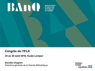 Congrès de l’IFLA
24 au 30 août 2018, Kuala Lumpur
Danielle Chagnon
Directrice générale de la Grande Bibliothèque
 