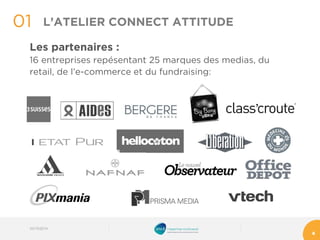 Les partenaires : 
16 entreprises repésentant25 marques des medias, du retail, de l’e-commerce et du fundraising: 
01 
4 
L’ATELIER CONNECT ATTITUDE 
03/10/2014 
 