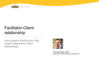 Facilitator-Client
relationship
How systems thinking can help
create collaborative client
relationships
Paul Nunesdea | CEO
groupVision | Optimizing group collaboration
 