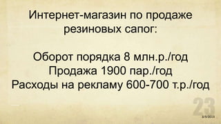 Интернет-магазин по продаже
        резиновых сапог:

   Оборот порядка 8 млн.р./год
      Продажа 1900 пар./год
Расходы на рекламу 600-700 т.р./год

                                 2/5/2013
 