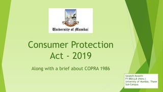 Consumer Protection
Act - 2019
Along with a brief about COPRA 1986
Satakshi Awasthi
FY BBA LLB (Hons.)
University of Mumbai, Thane
Sub-Campus
 
