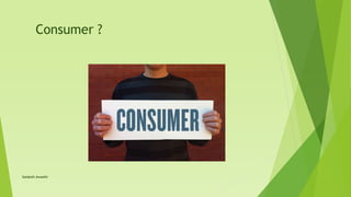Consumer ?
Satakshi Awasthi
 