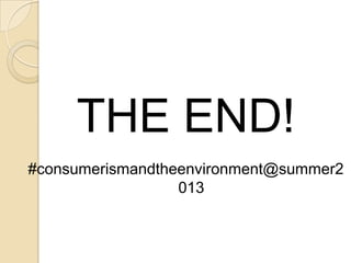 THE END!
#consumerismandtheenvironment@summer2
013

 