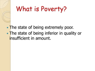 What is Poverty?
The state of being extremely poor.
 The state of being inferior in quality or
insufficient in amount.


 