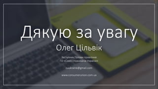 Дякую за увагу
Олег Цільвік
Заступник Голови правління
ГО «Союз споживачів України»
cuukraine@gmail.com
www.consumerunion.com.ua
 
