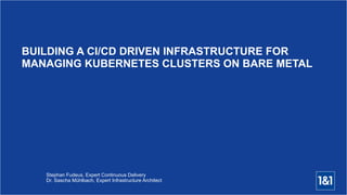 Stephan Fudeus, Expert Continuous Delivery 
Dr. Sascha Mühlbach, Expert Infrastructure Architect
BUILDING A CI/CD DRIVEN INFRASTRUCTURE FOR
MANAGING KUBERNETES CLUSTERS ON BARE METAL 
 