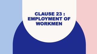 CLAUSE 23 :
EMPLOYMENT OF
WORKMEN
 