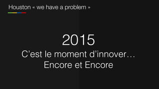 2015
C’est le moment d’innover…
Encore et Encore
Houston « we have a problem »
 