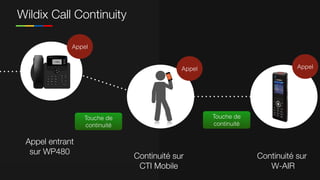 Wildix Call Continuity
Appel entrant
sur WP480
Appel
Touche de
continuité
Touche de
continuité
Continuité sur
CTI Mobile
Appel
Continuité sur 
W-AIR
Appel
 