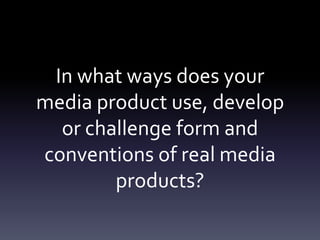 In what ways does your media product use, develop or challenge form and conventions of real media products? 