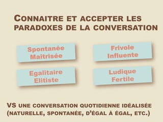 CONNAITRE ET ACCEPTER LES
  PARADOXES DE LA CONVERSATION




VS UNE CONVERSATION QUOTIDIENNE IDÉALISÉE
(NATURELLE, SPONTANÉE, D’ÉGAL À ÉGAL, ETC.)
 
