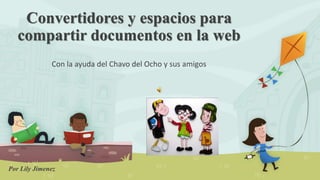 Convertidores y espacios para
compartir documentos en la web
Con la ayuda del Chavo del Ocho y sus amigos
Por Lily Jimenez
 