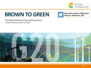 Page 1
BROWN TO GREEN
The G20 transition to a low-carbon economy
Tuesday 4 December, COP24, EU Pavillon
Hash tag for webinar: #B2Greport
Follow us: @ClimateT_G20
 