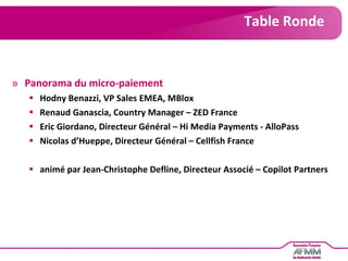 Table Ronde Panorama du micro-paiement Hodny Benazzi, VP Sales EMEA, MBlox Renaud Ganascia, Country Manager – ZED France Eric Giordano, Directeur Général – Hi Media Payments - AlloPass Nicolas d’Hueppe, Directeur Général – Cellfish France animé par Jean-Christophe Defline, Directeur Associé – Copilot Partners 
