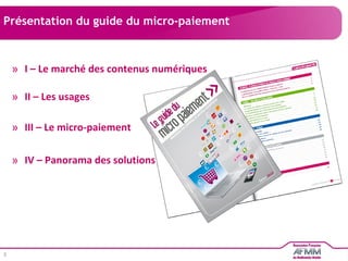 Présentation du guide du micro-paiement I – Le marché des contenus numériques II – Les usages III – Le micro-paiement IV – Panorama des solutions 
