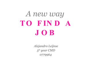 A new way  TO FIND A JOB Alejandro Leijnse 5 th  year CMD 0779964  