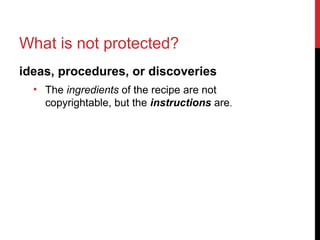 What is not protected?
ideas, procedures, or discoveries
• The ingredients of the recipe are not
copyrightable, but the instructions are.
 