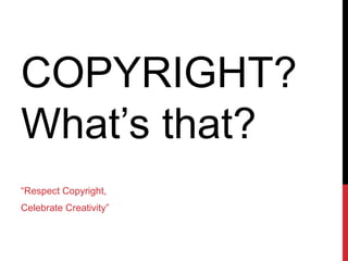 COPYRIGHT?
What’s that?
“Respect Copyright,
Celebrate Creativity”
 