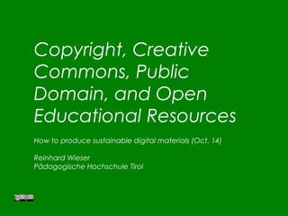 Copyright, Creative 
Commons, Public 
Domain, and Open 
Educational Resources 
How to produce sustainable digital materials (Oct. 14) 
Reinhard Wieser 
Pädagogische Hochschule Tirol 
 