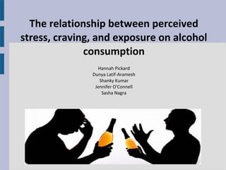 The relationship between perceived
stress, craving, and exposure on alcohol
consumption
Hannah Pickard
Dunya Latif-Aramesh
Shanky Kumar
Jennifer O'Connell
Sasha Nagra
 