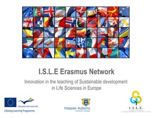 I.S.L.E Erasmus Network
Innovation in the teaching of Sustainable development
               in Life Sciences in Europe



                                                        1
 