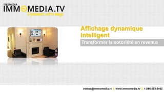 ventes@itesmedia.tv | www.immomedia.tv | 1.866.553.5462
Affichage dynamique
intelligent
Transformer la notoriété en revenus
 