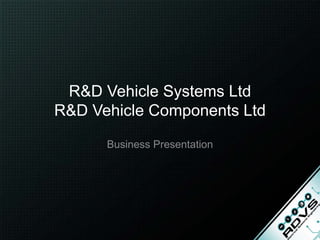 R&D Vehicle Systems Ltd
R&D Vehicle Components Ltd
Business Presentation
 