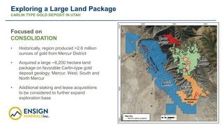 6
Focused on
CONSOLIDATION
• Historically, region produced >2.6 million
ounces of gold from Mercur District
• Acquired a l...