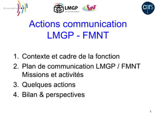 Actions communication
        LMGP - FMNT

1. Contexte et cadre de la fonction
2. Plan de communication LMGP / FMNT
   Missions et activités
3. Quelques actions
4. Bilan & perspectives

                                       1
 