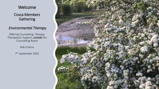 Welcome
Cosca Members
Gathering
Environmental Therapy
Offering Counselling, Therapy,
Therapeutic Support, outside the
Counselling Room
Rab Erskine
7th September 2022
 