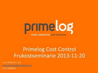 Primelog Cost Control
Frukostseminarie 2013-11-20
Lena Ridström, VD
lena.ridstrom@primelog.com
0735-008040

 